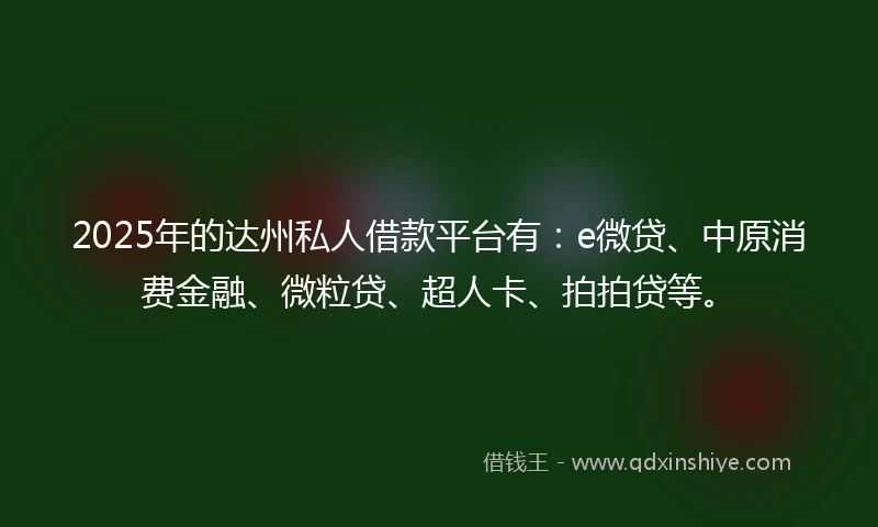 2025年的达州私人借款平台有：e微贷、中原消费金融、微粒贷、超人卡、拍拍贷等。