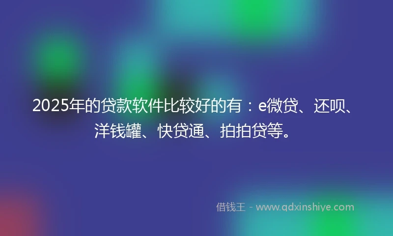 2025年的贷款软件比较好的有：e微贷、还呗、洋钱罐、快贷通、拍拍贷等。
