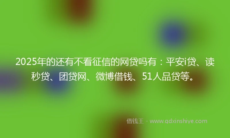 2025年的还有不看征信的网贷吗有：平安i贷、读秒贷、团贷网、微博借钱、51人品贷等。