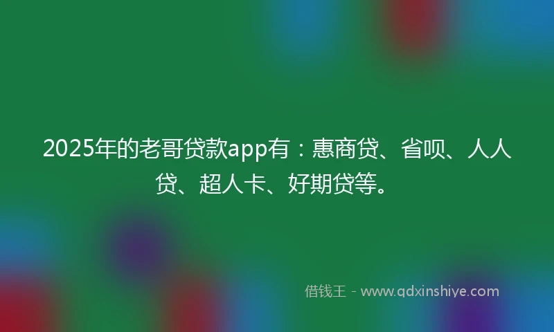 2025年的老哥贷款app有：惠商贷、省呗、人人贷、超人卡、好期贷等。