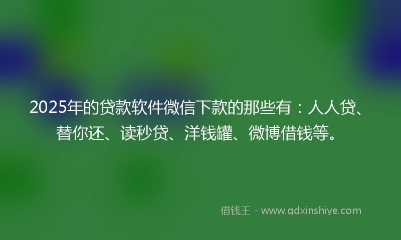 2025年的贷款软件微信下款的那些有:人人贷、替你还、读秒贷、洋钱罐、微博借钱等。