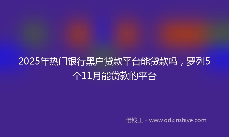 2025年热门银行黑户贷款平台能贷款吗，罗列5个11月能贷款的平台