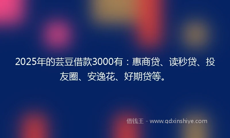 2025年的芸豆借款3000有：惠商贷、读秒贷、投友圈、安逸花、好期贷等。