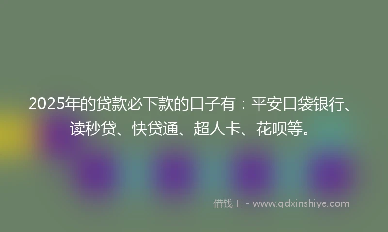 2025年的贷款必下款的口子有：平安口袋银行、读秒贷、快贷通、超人卡、花呗等。