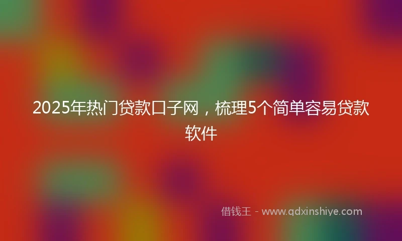2025年热门贷款口子网，梳理5个简单容易贷款软件
