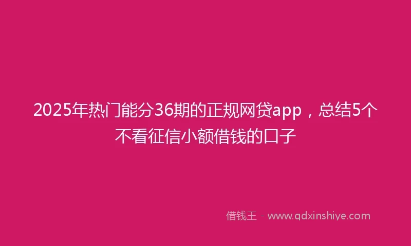 2025年热门能分36期的正规网贷app，总结5个不看征信小额借钱的口子