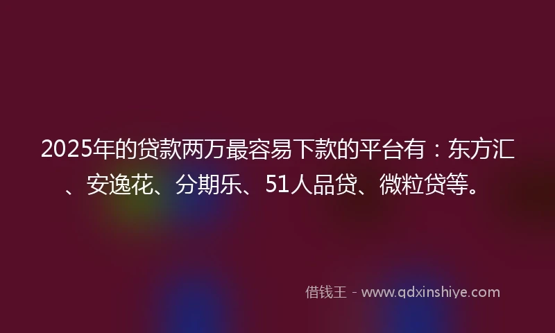 2025年的贷款两万最容易下款的平台有：东方汇、安逸花、分期乐、51人品贷、微粒贷等。