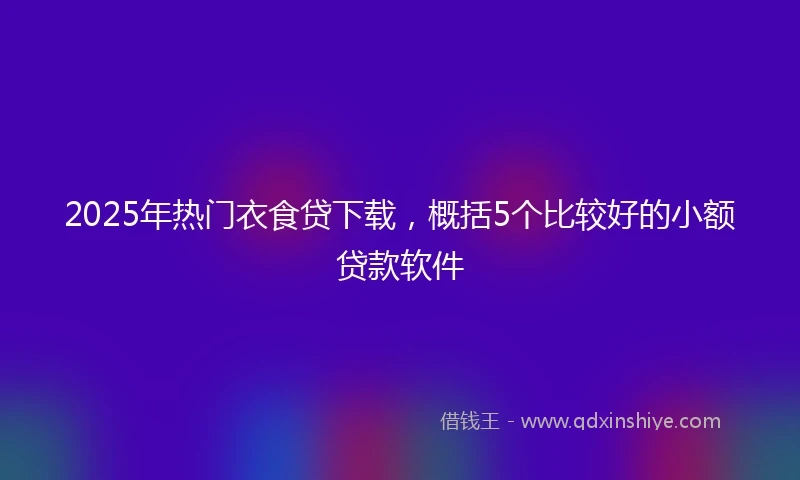 2025年热门衣食贷下载，概括5个比较好的小额贷款软件