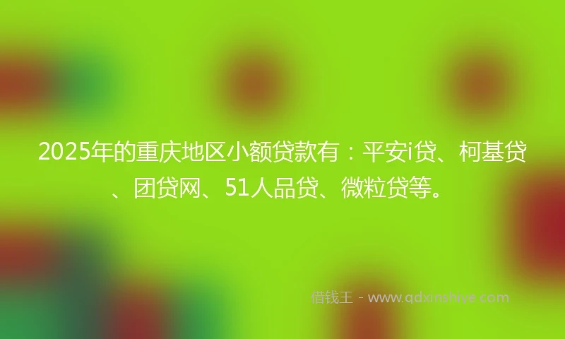 2025年的重庆地区小额贷款有：平安i贷、柯基贷、团贷网、51人品贷、微粒贷等。
