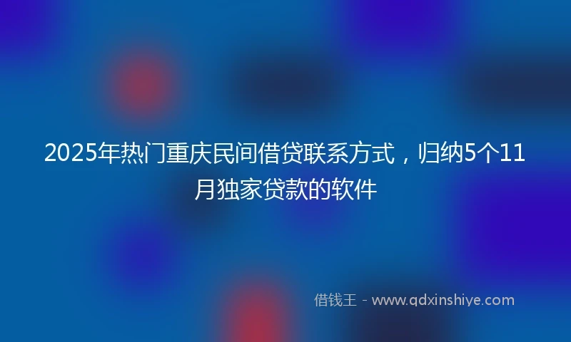 2025年热门重庆民间借贷联系方式，归纳5个11月独家贷款的软件