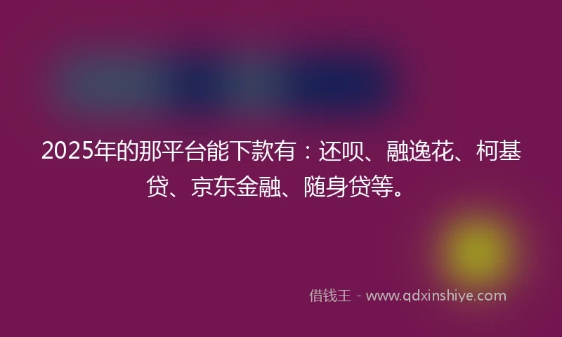 2025年的那平台能下款有:还呗、融逸花、柯基贷、京东金融、随身贷等。