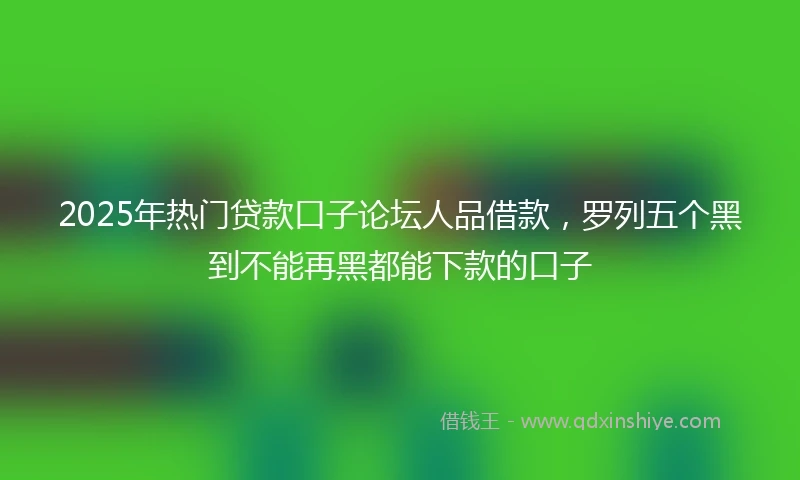 2025年热门贷款口子论坛人品借款,罗列五个黑到不能再黑都能下款的口子