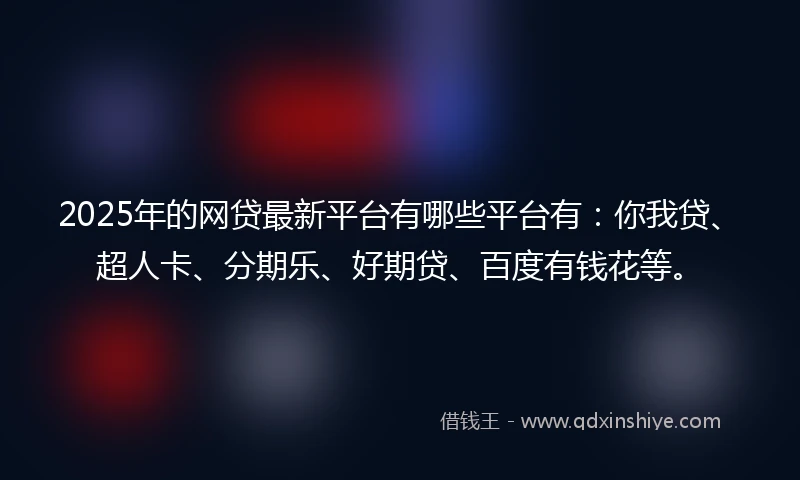 2025年的网贷最新平台有哪些平台有：你我贷、超人卡、分期乐、好期贷、百度有钱花等。