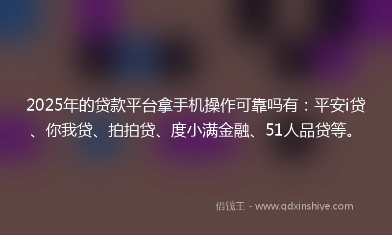 2025年的贷款平台拿手机操作可靠吗有：平安i贷、你我贷、拍拍贷、度小满金融、51人品贷等。
