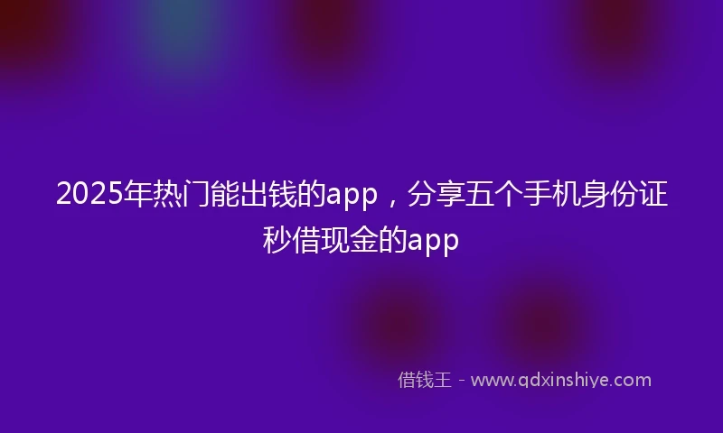 2025年热门能出钱的app，分享五个手机身份证秒借现金的app