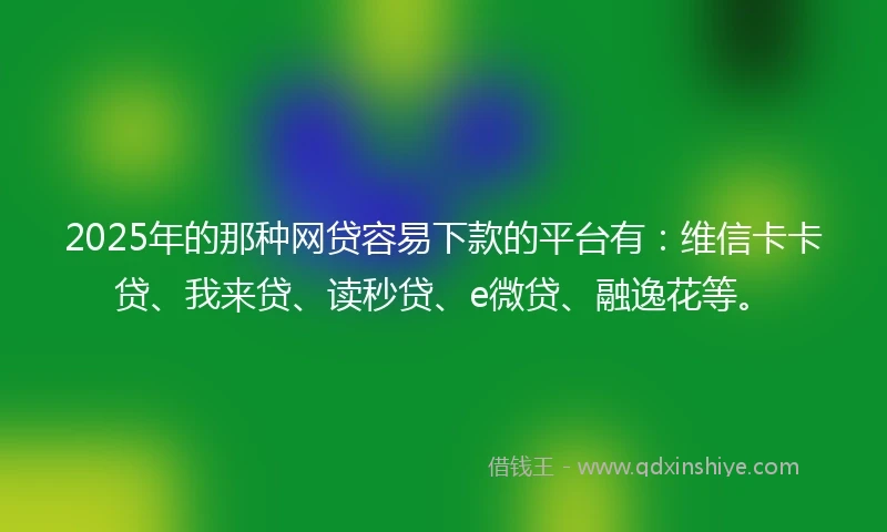 2025年的那种网贷容易下款的平台有：维信卡卡贷、我来贷、读秒贷、e微贷、融逸花等。