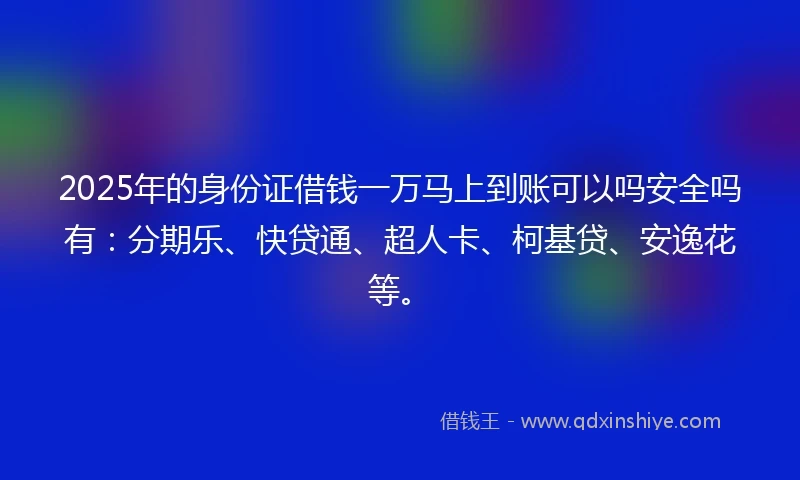 2025年的身份证借钱一万马上到账可以吗安全吗有：分期乐、快贷通、超人卡、柯基贷、安逸花等。