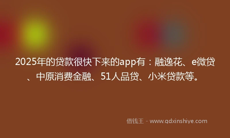 2025年的贷款很快下来的app有：融逸花、e微贷、中原消费金融、51人品贷、小米贷款等。
