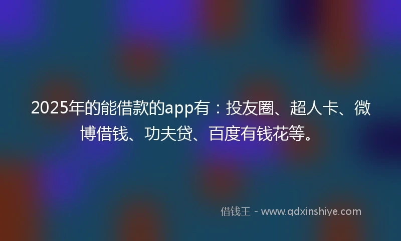 2025年的能借款的app有：投友圈、超人卡、微博借钱、功夫贷、百度有钱花等。