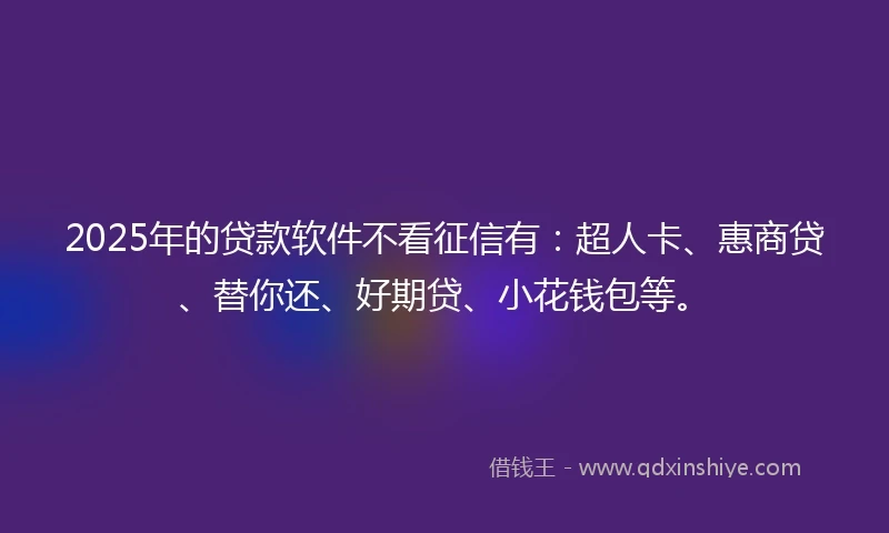 2025年的贷款软件不看征信有：超人卡、惠商贷、替你还、好期贷、小花钱包等。