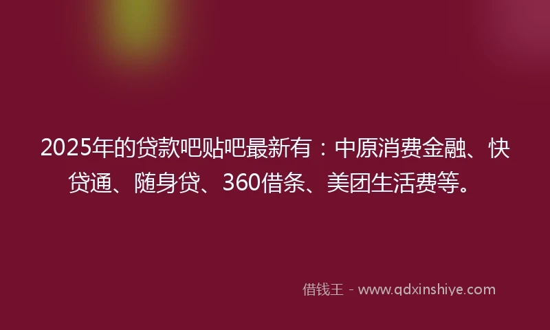 2025年的贷款吧贴吧最新有：中原消费金融、快贷通、随身贷、360借条、美团生活费等。