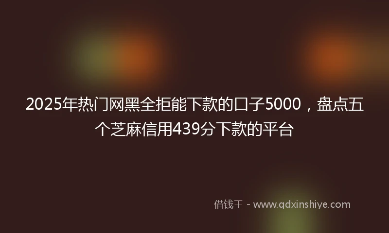 2025年热门网黑全拒能下款的口子5000，盘点五个芝麻信用439分下款的平台