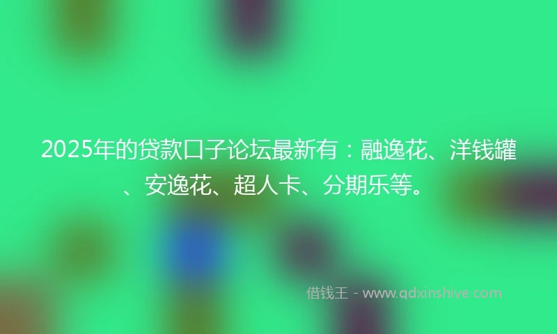 2025年的贷款口子论坛最新有：融逸花、洋钱罐、安逸花、超人卡、分期乐等。