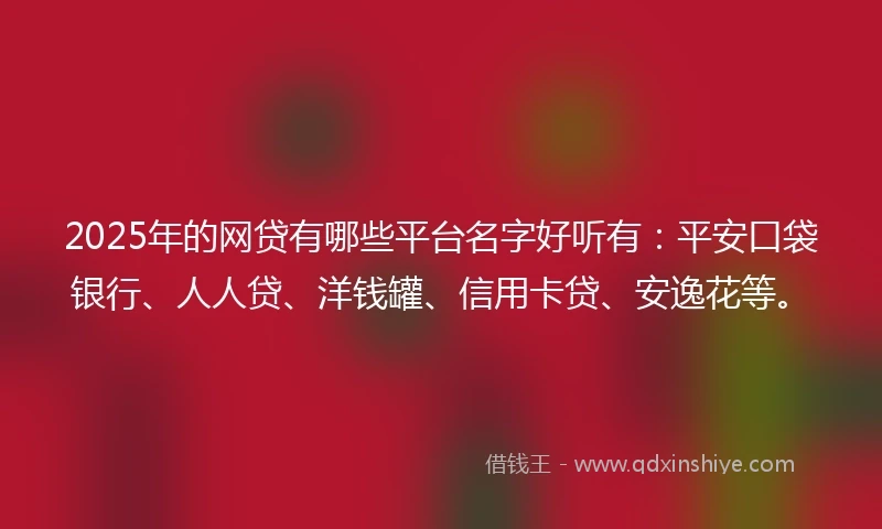 2025年的网贷有哪些平台名字好听有：平安口袋银行、人人贷、洋钱罐、信用卡贷、安逸花等。