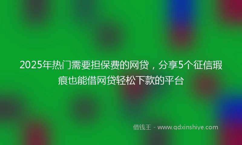 2025年热门需要担保费的网贷，分享5个征信瑕疵也能借网贷轻松下款的平台