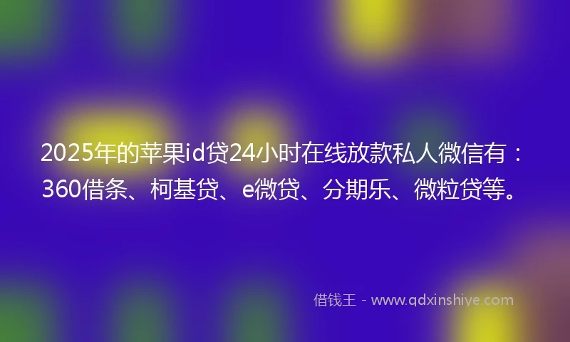 2025年的苹果id贷24小时在线放款私人微信有：360借条、柯基贷、e微贷、分期乐、微粒贷等。