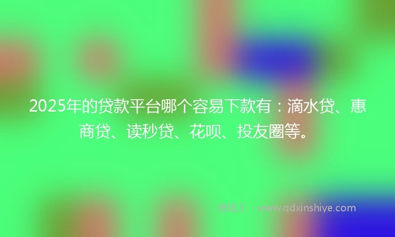 2025年的贷款平台哪个容易下款有：滴水贷、惠商贷、读秒贷、花呗、投友圈等。