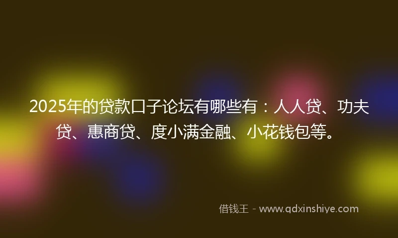 2025年的贷款口子论坛有哪些有:人人贷、功夫贷、惠商贷、度小满金融、小花钱包等。