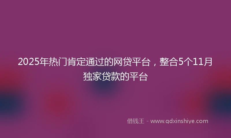 2025年热门肯定通过的网贷平台，整合5个11月独家贷款的平台