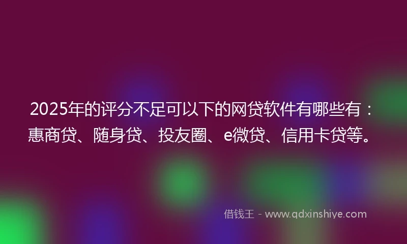 2025年的评分不足可以下的网贷软件有哪些有：惠商贷、随身贷、投友圈、e微贷、信用卡贷等。