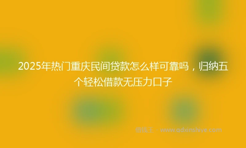 2025年热门重庆民间贷款怎么样可靠吗，归纳五个轻松借款无压力口子