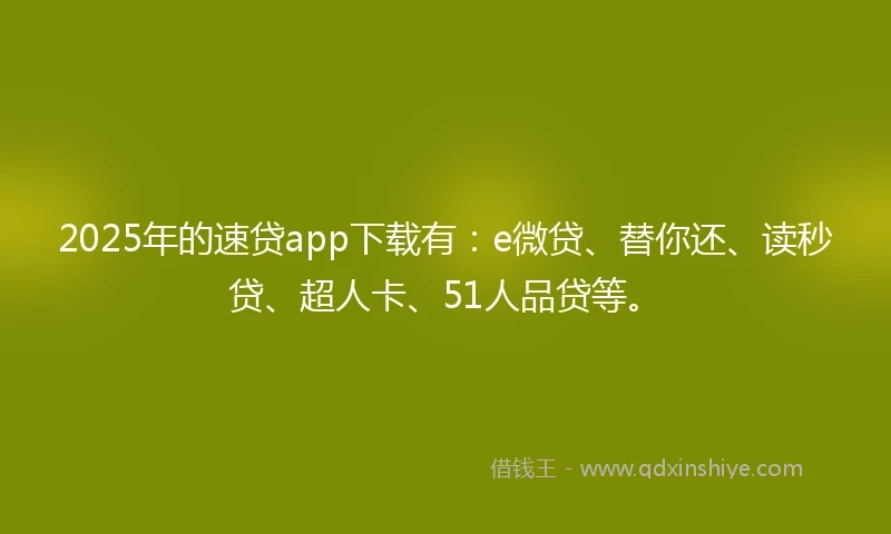 2025年的速贷app下载有：e微贷、替你还、读秒贷、超人卡、51人品贷等。