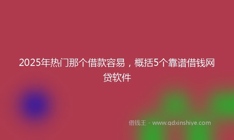 2025年热门那个借款容易，概括5个靠谱借钱网贷软件
