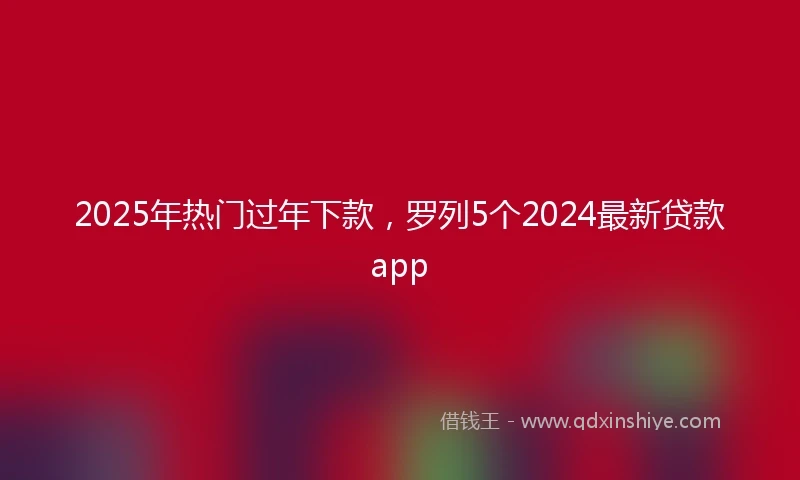 2025年热门过年下款，罗列5个2024最新贷款app
