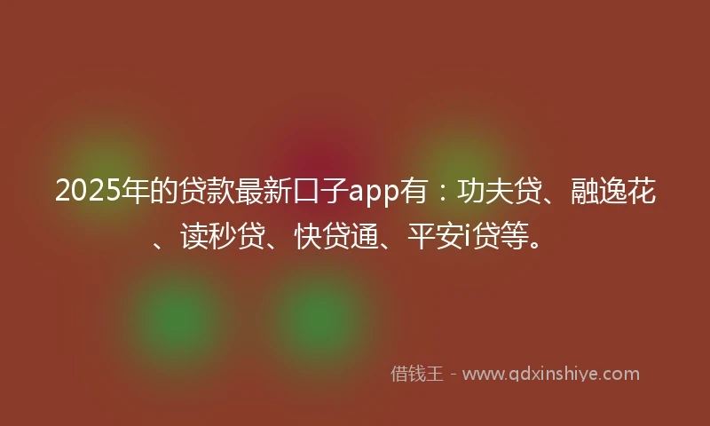 2025年的贷款最新口子app有：功夫贷、融逸花、读秒贷、快贷通、平安i贷等。