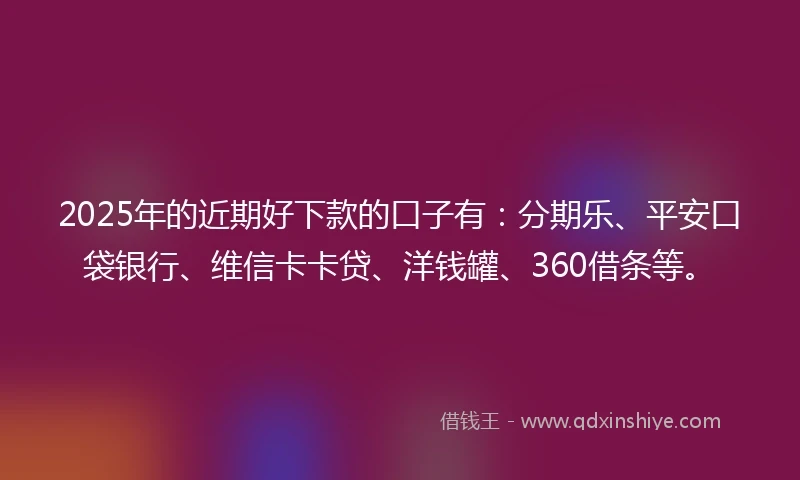2025年的近期好下款的口子有：分期乐、平安口袋银行、维信卡卡贷、洋钱罐、360借条等。