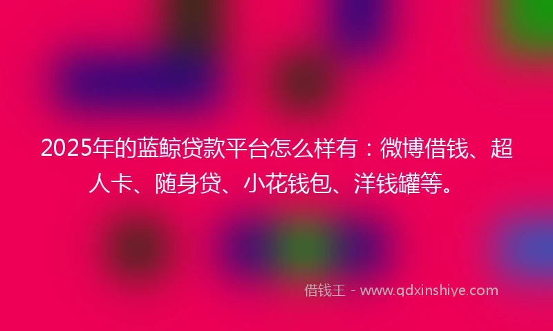 2025年的蓝鲸贷款平台怎么样有：微博借钱、超人卡、随身贷、小花钱包、洋钱罐等。