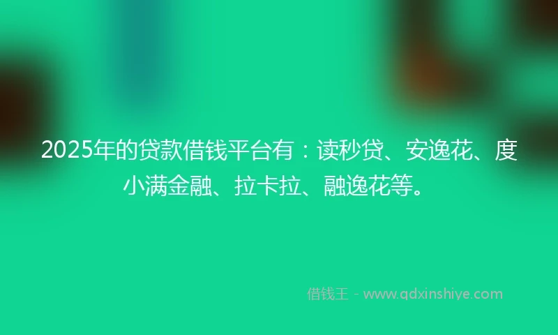 2025年的贷款借钱平台有：读秒贷、安逸花、度小满金融、拉卡拉、融逸花等。