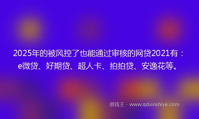 2025年的被风控了也能通过审核的网贷2021有:e微贷、好期贷、超人卡、拍拍贷、安逸花等。