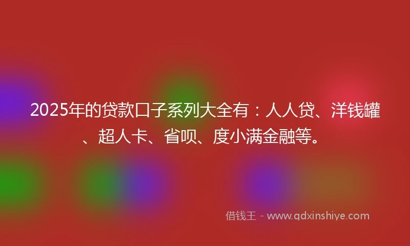 2025年的贷款口子系列大全有：人人贷、洋钱罐、超人卡、省呗、度小满金融等。