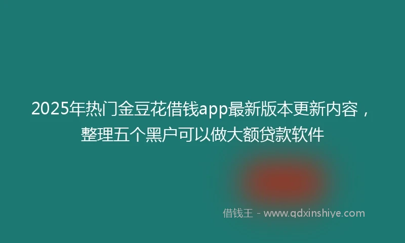 2025年热门金豆花借钱app最新版本更新内容，整理五个黑户可以做大额贷款软件