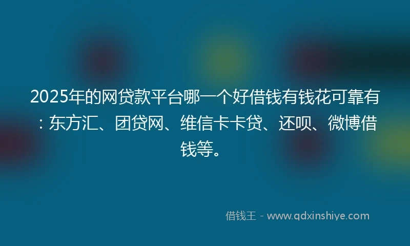 2025年的网贷款平台哪一个好借钱有钱花可靠有：东方汇、团贷网、维信卡卡贷、还呗、微博借钱等。