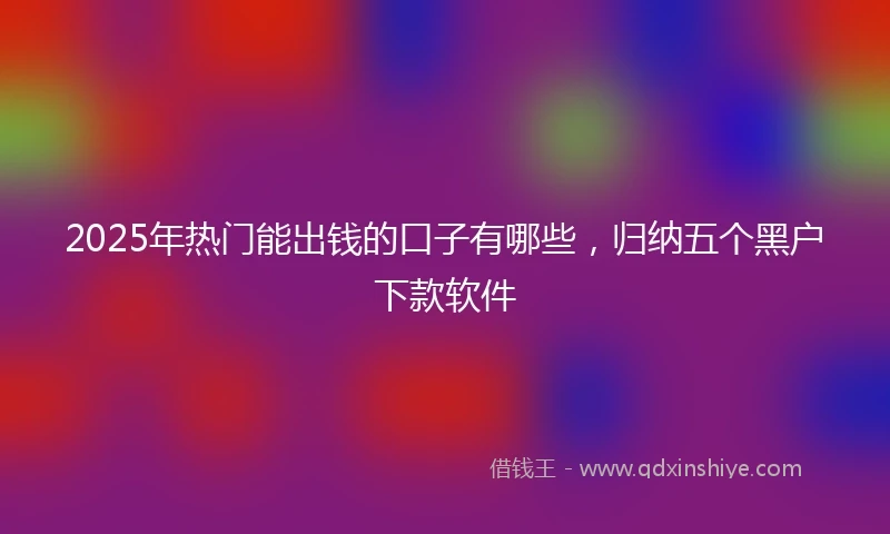 2025年热门能出钱的口子有哪些，归纳五个黑户下款软件