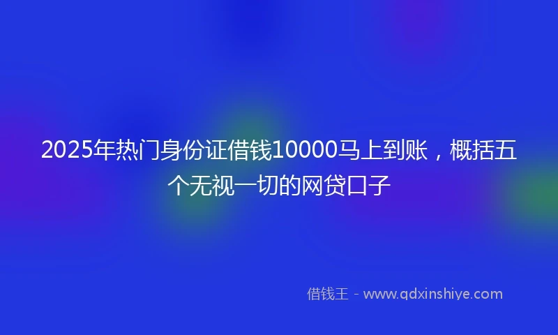 2025年热门身份证借钱10000马上到账，概括五个无视一切的网贷口子