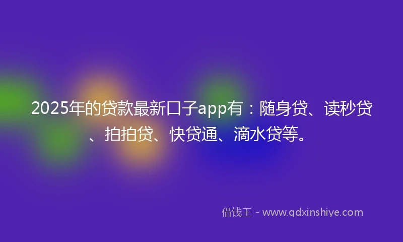 2025年的贷款最新口子app有：随身贷、读秒贷、拍拍贷、快贷通、滴水贷等。