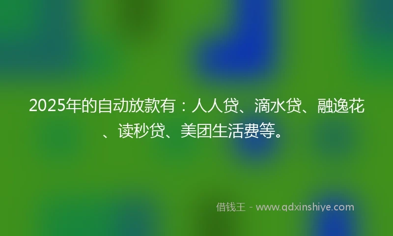 2025年的自动放款有：人人贷、滴水贷、融逸花、读秒贷、美团生活费等。